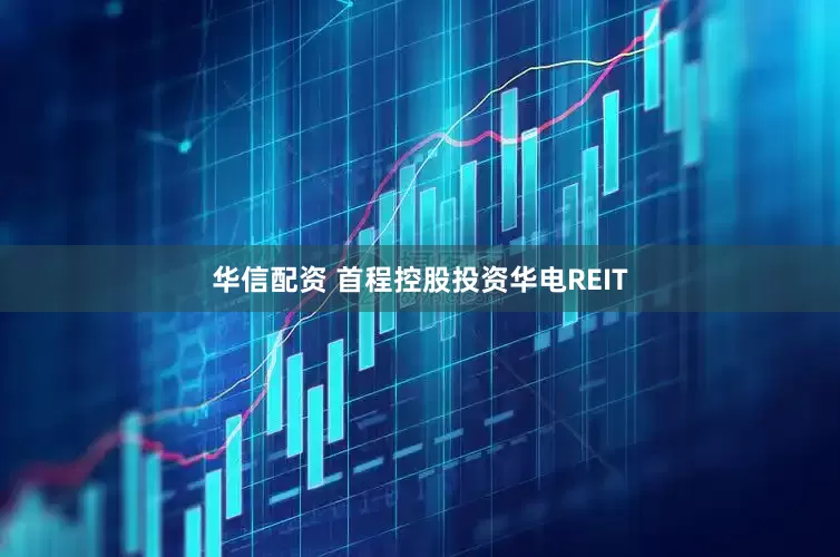 华信配资 首程控股投资华电REIT