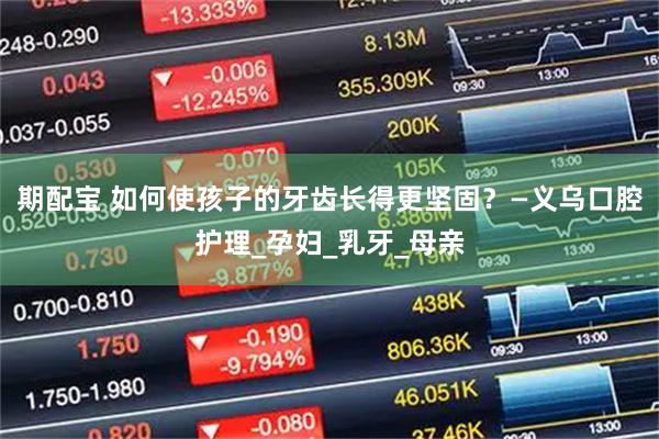 期配宝 如何使孩子的牙齿长得更坚固？—义乌口腔护理_孕妇_乳牙_母亲