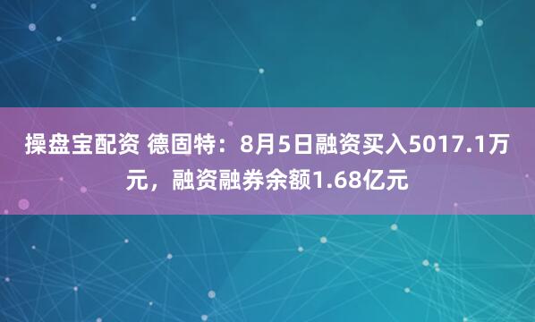 操盘宝配资 德固特：8月5日融资买入5017.1万元，融资融券余额1.68亿元
