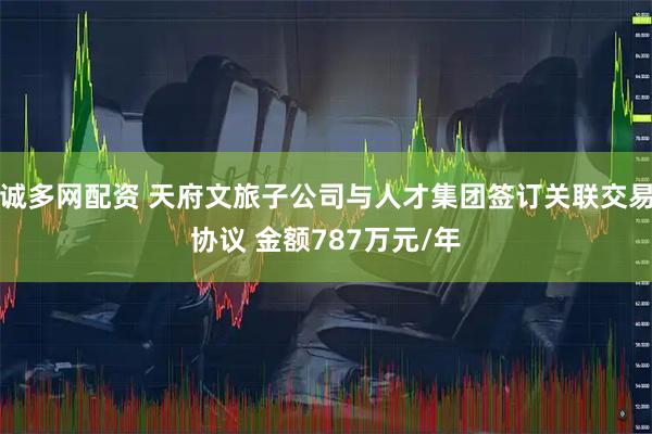 诚多网配资 天府文旅子公司与人才集团签订关联交易协议 金额787万元/年
