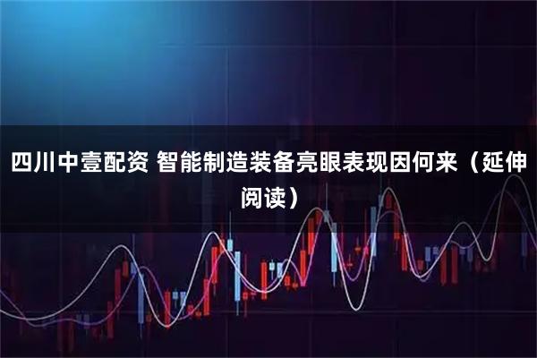 四川中壹配资 智能制造装备亮眼表现因何来（延伸阅读）