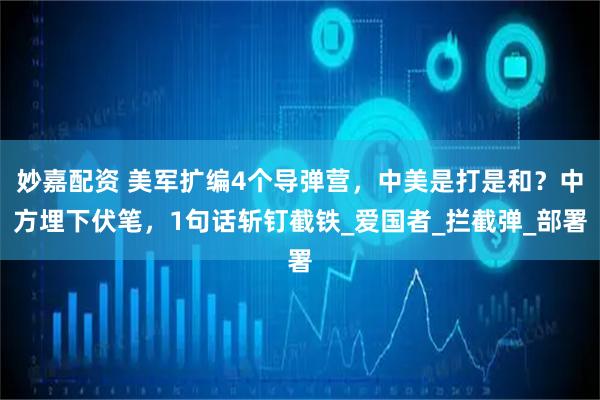 妙嘉配资 美军扩编4个导弹营，中美是打是和？中方埋下伏笔，1句话斩钉截铁_爱国者_拦截弹_部署