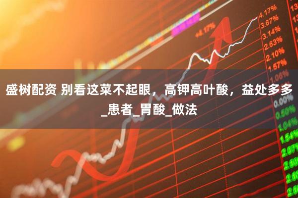 盛树配资 别看这菜不起眼，高钾高叶酸，益处多多_患者_胃酸_做法
