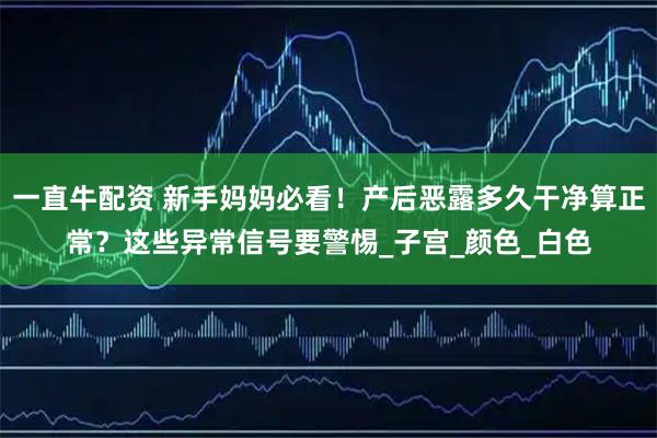 一直牛配资 新手妈妈必看！产后恶露多久干净算正常？这些异常信号要警惕_子宫_颜色_白色