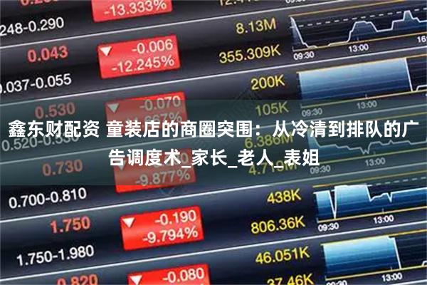 鑫东财配资 童装店的商圈突围：从冷清到排队的广告调度术_家长_老人_表姐