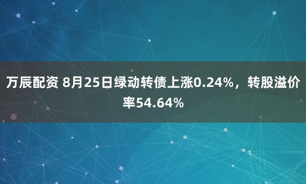 万辰配资 8月25日绿动转债上涨0.24%，转股溢价率54.64%
