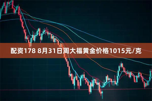 配资178 8月31日周大福黄金价格1015元/克