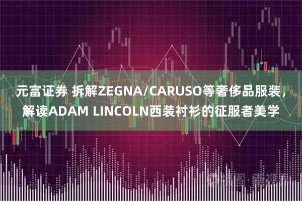 元富证券 拆解ZEGNA/CARUSO等奢侈品服装，解读ADAM LINCOLN西装衬衫的征服者美学