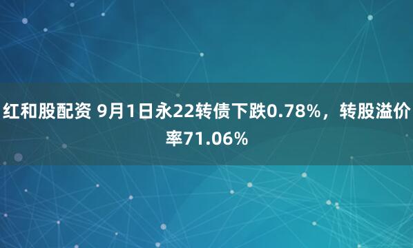 红和股配资 9月1日永22转债下跌0.78%，转股溢价率71.06%