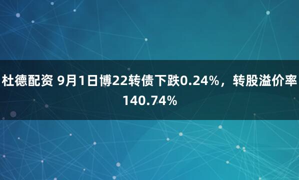 杜德配资 9月1日博22转债下跌0.24%，转股溢价率140.74%