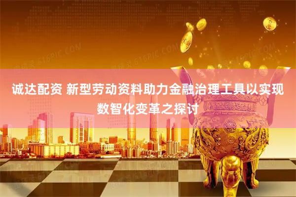 诚达配资 新型劳动资料助力金融治理工具以实现数智化变革之探讨