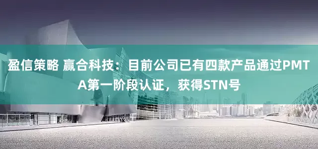 盈信策略 赢合科技：目前公司已有四款产品通过PMTA第一阶段认证，获得STN号