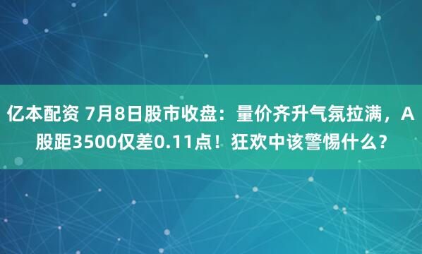 亿本配资 7月8日股市收盘：量价齐升气氛拉满，A股距3500仅差0.11点！狂欢中该警惕什么？