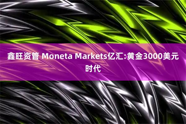 鑫旺资管 Moneta Markets亿汇:黄金3000美元时代