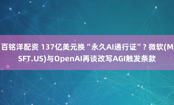 百铭洋配资 137亿美元换“永久AI通行证”? 微软(MSFT.US)与OpenAI再谈改写AGI触发条款