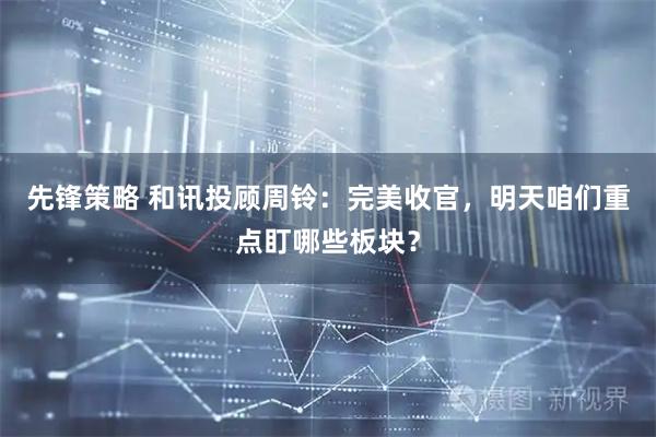 先锋策略 和讯投顾周铃：完美收官，明天咱们重点盯哪些板块？