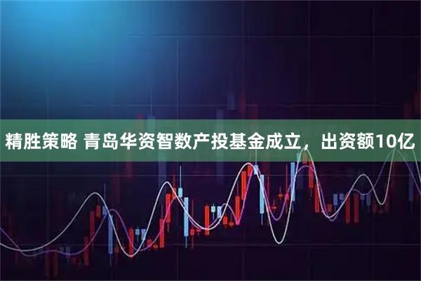 精胜策略 青岛华资智数产投基金成立，出资额10亿