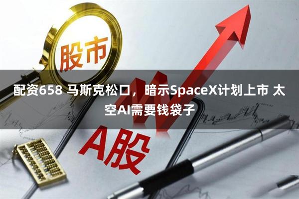 配资658 马斯克松口，暗示SpaceX计划上市 太空AI需要钱袋子