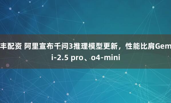 汇丰配资 阿里宣布千问3推理模型更新，性能比肩Gemini-2.5 pro、o4-mini