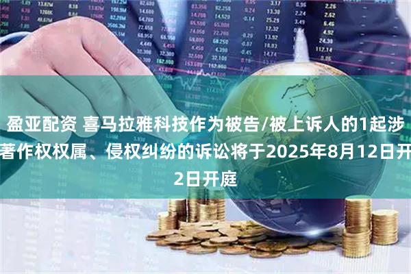 盈亚配资 喜马拉雅科技作为被告/被上诉人的1起涉及著作权权属、侵权纠纷的诉讼将于2025年8月12日开庭