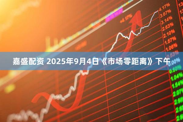 嘉盛配资 2025年9月4日《市场零距离》下午