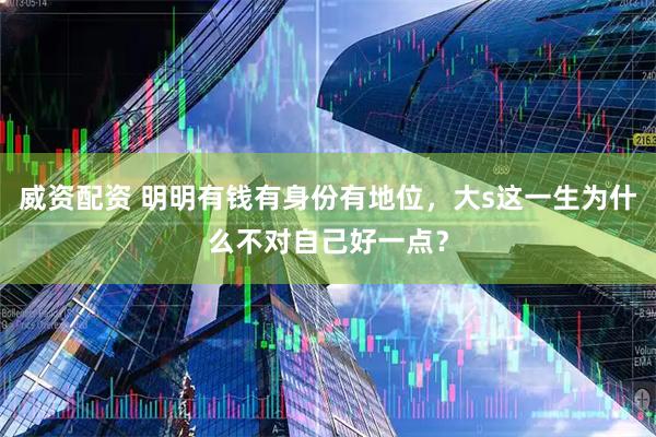 威资配资 明明有钱有身份有地位，大s这一生为什么不对自己好一点？