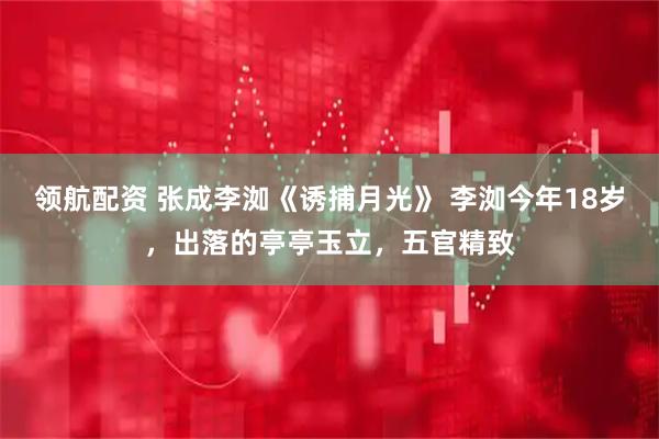 领航配资 张成李洳《诱捕月光》 　李洳今年18岁，出落的亭亭玉立，五官精致