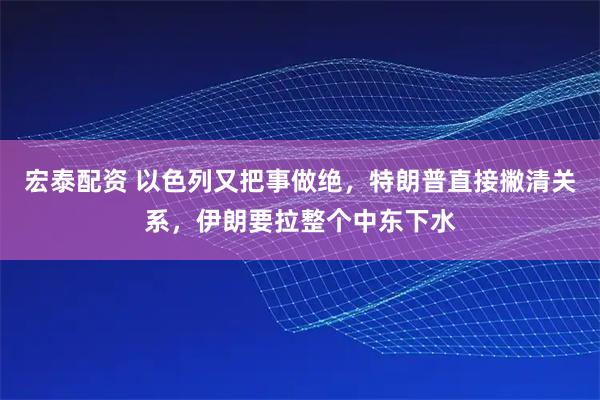 宏泰配资 以色列又把事做绝，特朗普直接撇清关系，伊朗要拉整个中东下水
