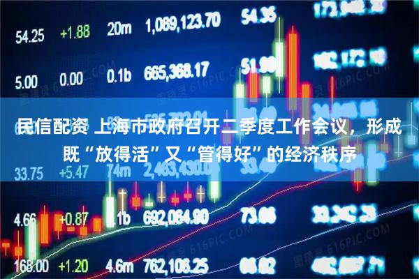 民信配资 上海市政府召开二季度工作会议，形成既“放得活”又“管得好”的经济秩序