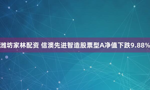 潍坊家林配资 信澳先进智造股票型A净值下跌9.88%